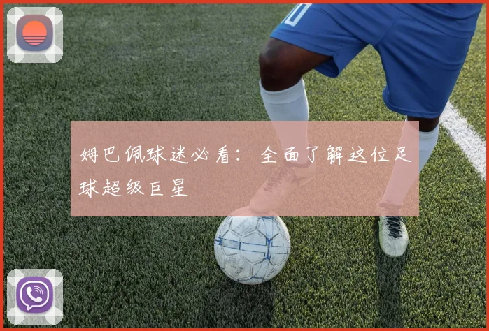 姆巴佩球迷必看:全面了解这位足球超级巨星