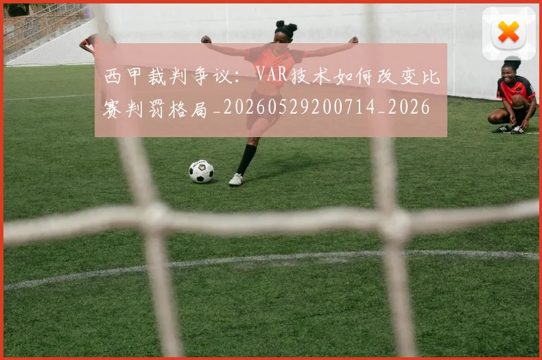 西甲裁判争议：VAR技术如何改变比赛判罚格局_20260529200714_20260703181917