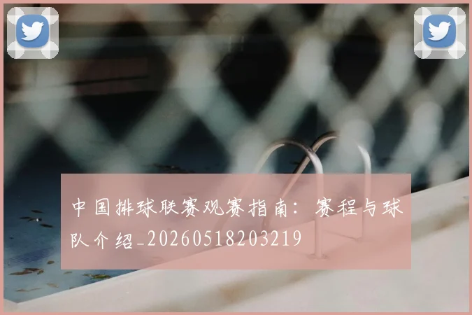 中国排球联赛观赛指南：赛程与球队介绍_20260518203219