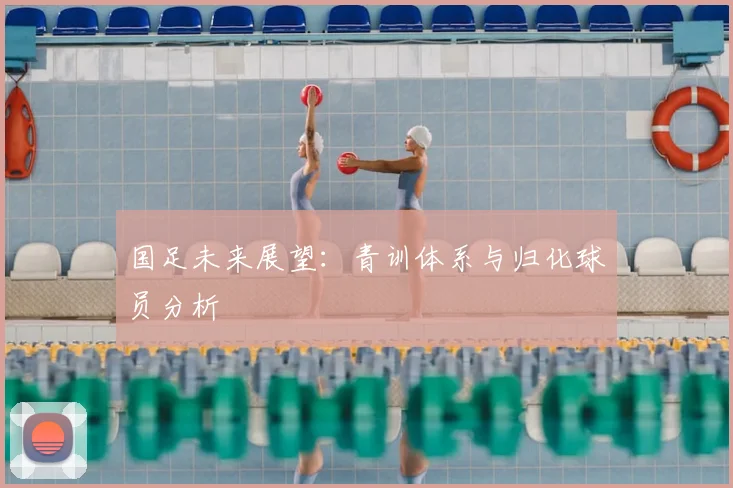 国足未来展望：青训体系与归化球员分析