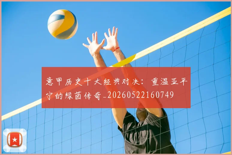 意甲历史十大经典对决：重温亚平宁的绿茵传奇_20260522160749