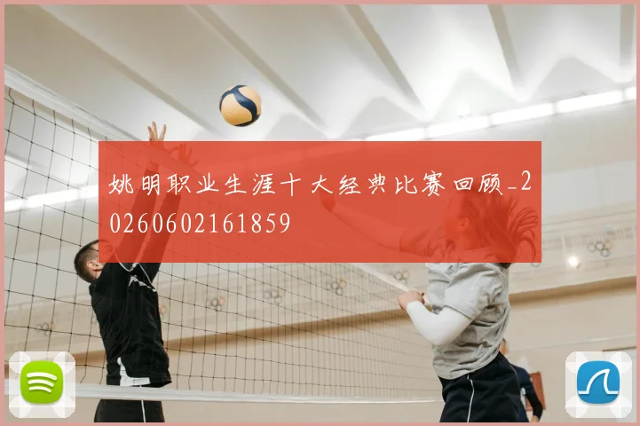 姚明职业生涯十大经典比赛回顾_20260602161859