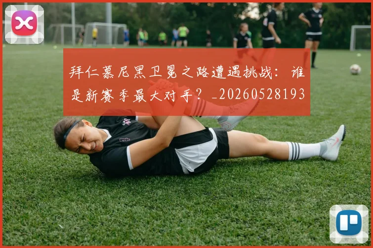 拜仁慕尼黑卫冕之路遭遇挑战:谁是新赛季最大对手?_20260528193014