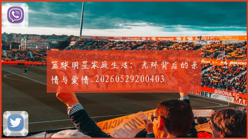 篮球明星家庭生活：光环背后的亲情与爱情_20260529200403
