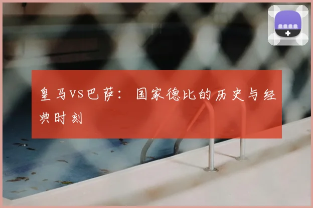 皇马vs巴萨：国家德比的历史与经典时刻