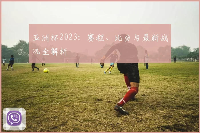 亚洲杯2023：赛程、比分与最新战况全解析