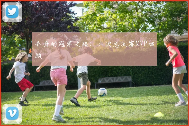 乔丹的冠军之路：六次总决赛MVP回顾