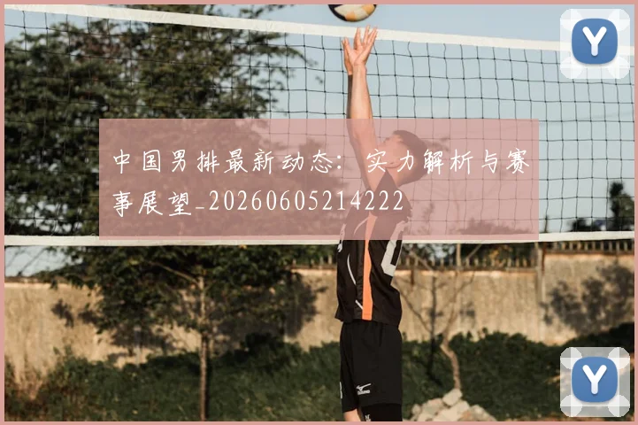 中国男排最新动态：实力解析与赛事展望_20260605214222