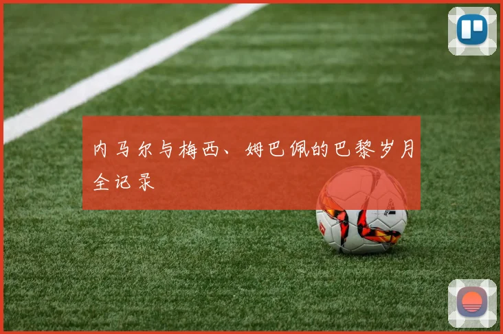 内马尔与梅西、姆巴佩的巴黎岁月全记录