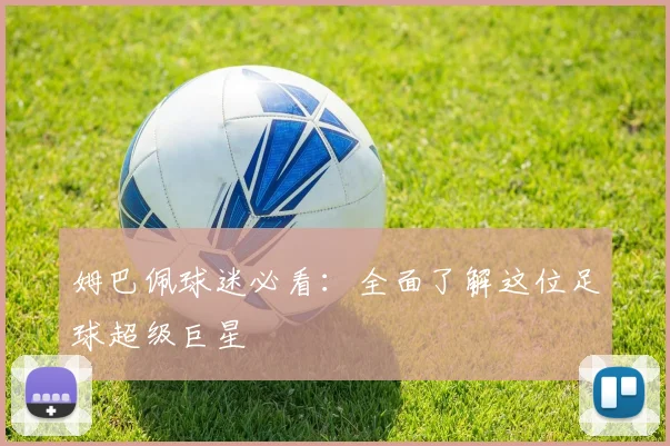 姆巴佩球迷必看：全面了解这位足球超级巨星