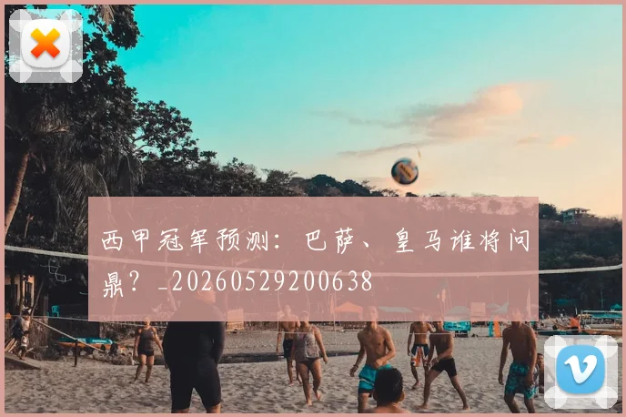 西甲冠军预测：巴萨、皇马谁将问鼎？_20260529200638