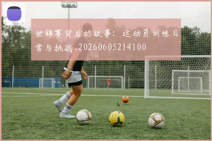 世锦赛背后的故事：运动员训练日常与挑战_20260605214100