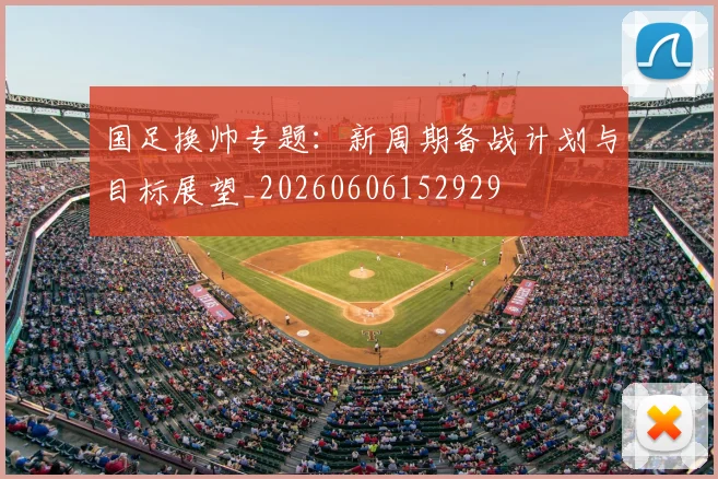 国足换帅专题:新周期备战计划与目标展望_20260606152929