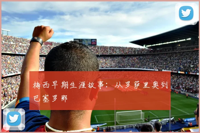 梅西早期生涯故事：从罗萨里奥到巴塞罗那