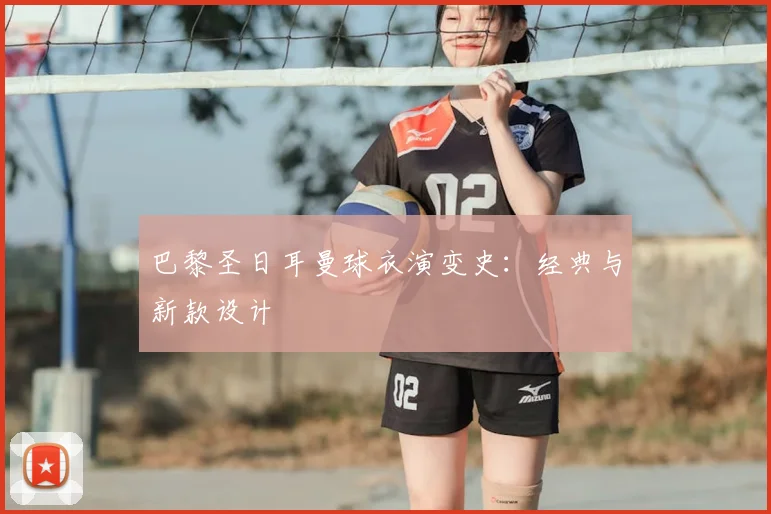 巴黎圣日耳曼球衣演变史：经典与新款设计