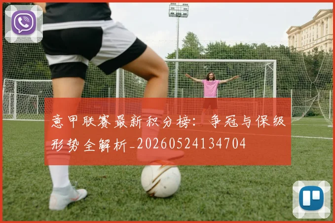 意甲联赛最新积分榜：争冠与保级形势全解析_20260524134704