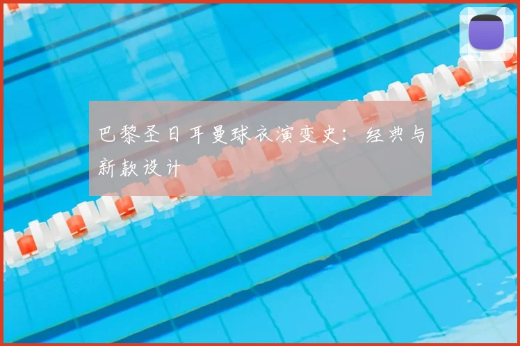 巴黎圣日耳曼球衣演变史:经典与新款设计