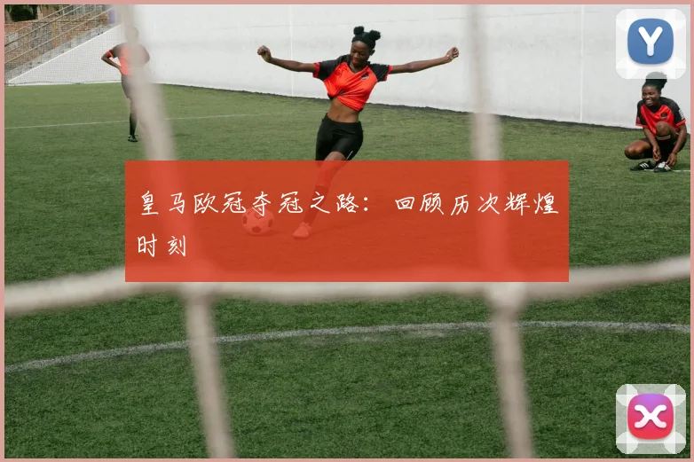 皇马欧冠夺冠之路：回顾历次辉煌时刻
