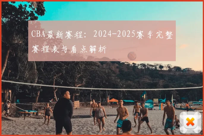 CBA最新赛程：2024-2025赛季完整赛程表与看点解析