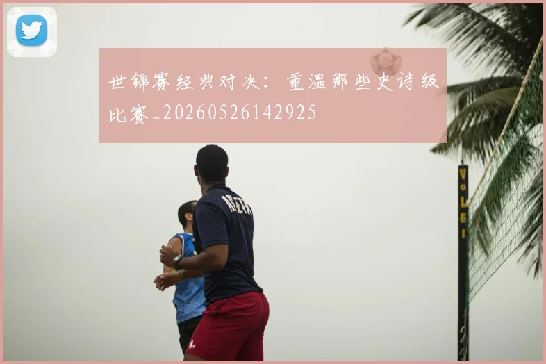 世锦赛经典对决：重温那些史诗级比赛_20260526142925