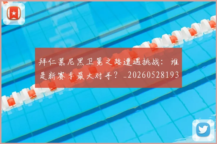 拜仁慕尼黑卫冕之路遭遇挑战：谁是新赛季最大对手？_20260528193014