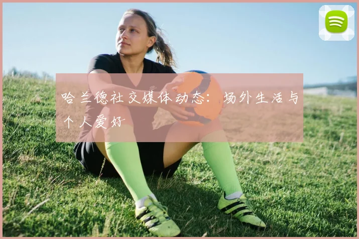 哈兰德社交媒体动态：场外生活与个人爱好