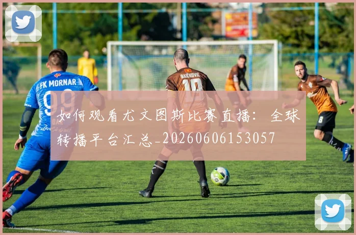 如何观看尤文图斯比赛直播：全球转播平台汇总_20260606153057