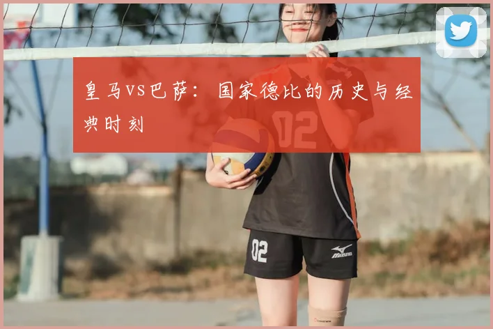 皇马vs巴萨:国家德比的历史与经典时刻