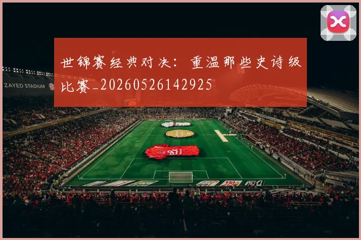 世锦赛经典对决：重温那些史诗级比赛_20260526142925