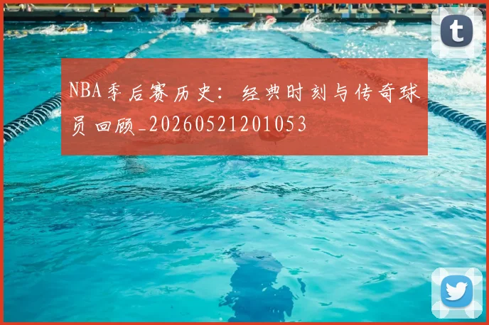 NBA季后赛历史：经典时刻与传奇球员回顾_20260521201053