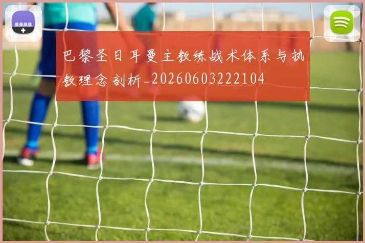 巴黎圣日耳曼主教练战术体系与执教理念剖析_20260603222104