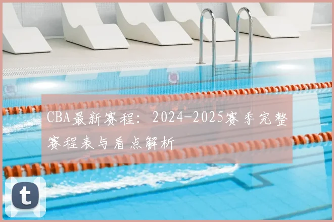 CBA最新赛程：2024-2025赛季完整赛程表与看点解析